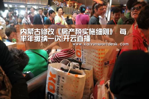 内蒙古修改《房产税实施细则》 每半年缴纳一次|开云直播(图1) 开云入口