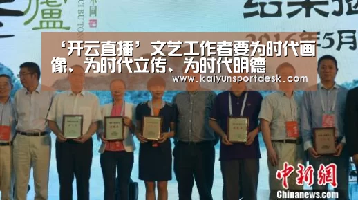 ‘开云直播’文艺工作者要为时代画像、为时代立传、为时代明德(图1) 开云直播