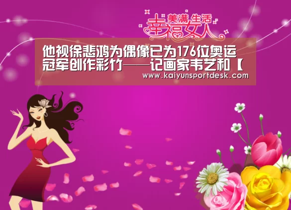 他视徐悲鸿为偶像已为176位奥运冠军创作彩竹——记画家韦艺和【开云赛事】(图1) 开云赛事