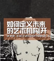 如何定义未来的艺术机构|开云赛程(图2) 开云入口