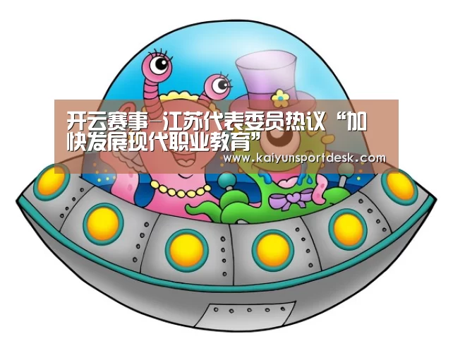 开云赛事-江苏代表委员热议“加快发展现代职业教育”(图2) 开云入口