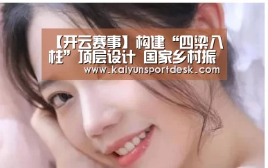 【开云赛事】构建“四梁八柱”顶层设计 国家乡村振兴战略规划将出台(图3) 开云赛事