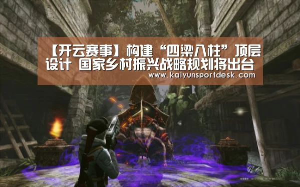 【开云赛事】构建“四梁八柱”顶层设计 国家乡村振兴战略规划将出台(图4) 开云赛事
